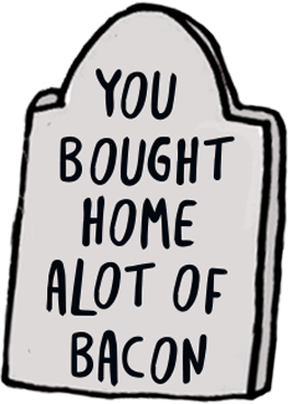 You bought home a lot of bacon